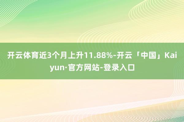 开云体育近3个月上升11.88%-开云「中国」Kaiyun·官方网站-登录入口
