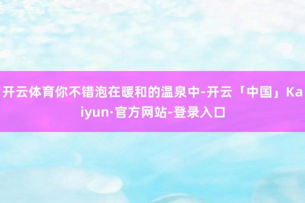 开云体育你不错泡在暖和的温泉中-开云「中国」Kaiyun·官方网站-登录入口