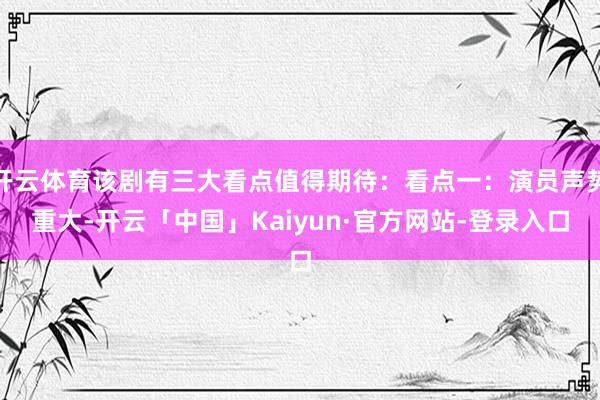 开云体育该剧有三大看点值得期待：看点一：演员声势重大-开云「中国」Kaiyun·官方网站-登录入口