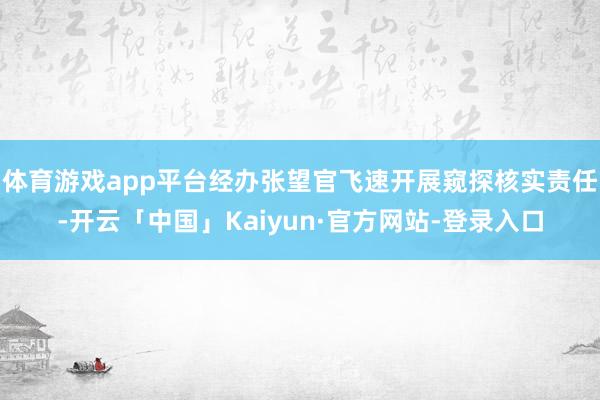 体育游戏app平台经办张望官飞速开展窥探核实责任-开云「中国」Kaiyun·官方网站-登录入口