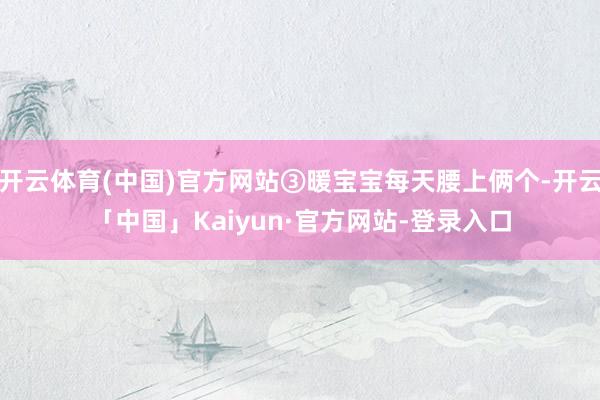 开云体育(中国)官方网站③暖宝宝每天腰上俩个-开云「中国」Kaiyun·官方网站-登录入口