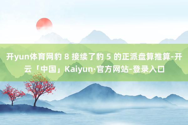 开yun体育网豹 8 接续了豹 5 的正派盘算推算-开云「中国」Kaiyun·官方网站-登录入口