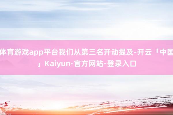 体育游戏app平台我们从第三名开动提及-开云「中国」Kaiyun·官方网站-登录入口