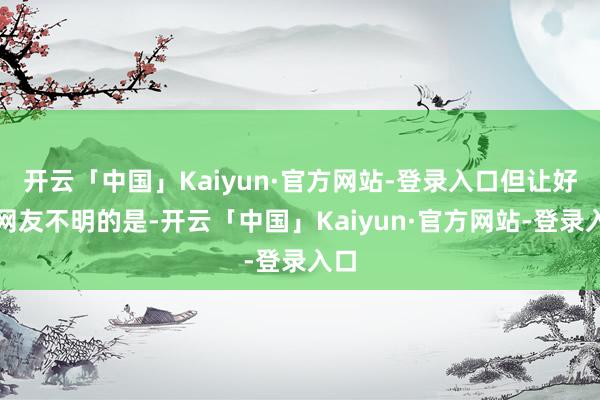 开云「中国」Kaiyun·官方网站-登录入口但让好多网友不明的是-开云「中国」Kaiyun·官方网站-登录入口
