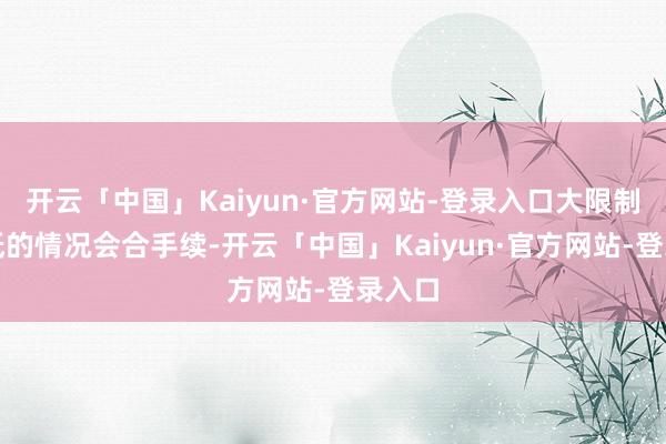 开云「中国」Kaiyun·官方网站-登录入口大限制翻新低的情况会合手续-开云「中国」Kaiyun·官方网站-登录入口