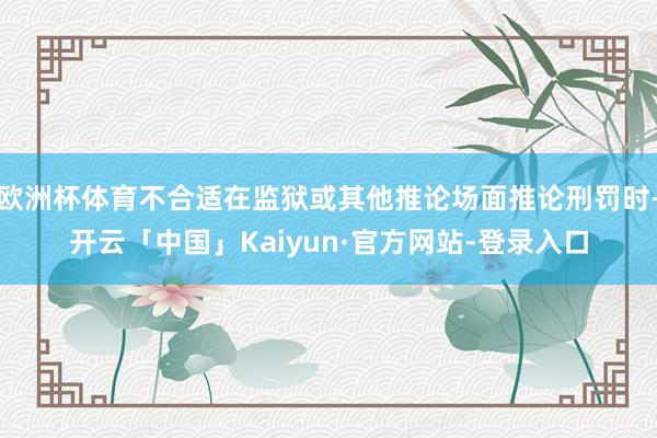 欧洲杯体育不合适在监狱或其他推论场面推论刑罚时-开云「中国」Kaiyun·官方网站-登录入口