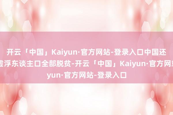 开云「中国」Kaiyun·官方网站-登录入口中国还是已毕8亿虚浮东谈主口全部脱贫-开云「中国」Kaiyun·官方网站-登录入口