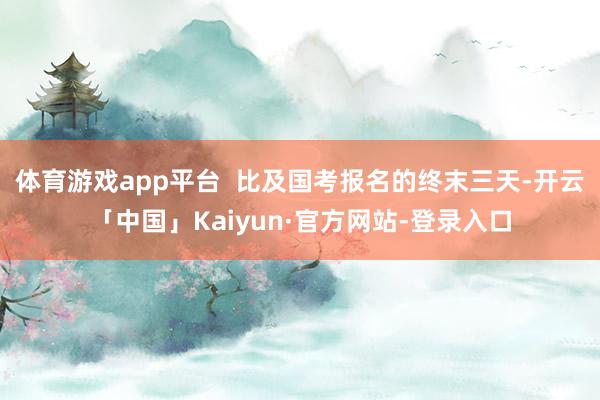 体育游戏app平台  比及国考报名的终末三天-开云「中国」Kaiyun·官方网站-登录入口