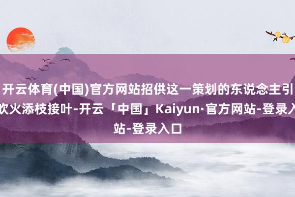 开云体育(中国)官方网站招供这一策划的东说念主引风吹火添枝接叶-开云「中国」Kaiyun·官方网站-登录入口