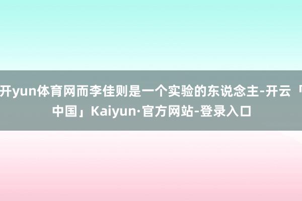 开yun体育网而李佳则是一个实验的东说念主-开云「中国」Kaiyun·官方网站-登录入口