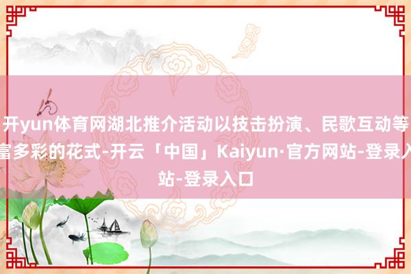 开yun体育网湖北推介活动以技击扮演、民歌互动等丰富多彩的花式-开云「中国」Kaiyun·官方网站-登录入口
