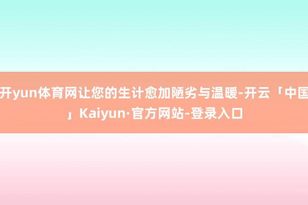 开yun体育网让您的生计愈加陋劣与温暖-开云「中国」Kaiyun·官方网站-登录入口