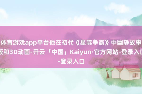 体育游戏app平台他在初代《星际争霸》中幽静故事板和3D动画-开云「中国」Kaiyun·官方网站-登录入口