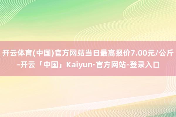 开云体育(中国)官方网站当日最高报价7.00元/公斤-开云「中国」Kaiyun·官方网站-登录入口