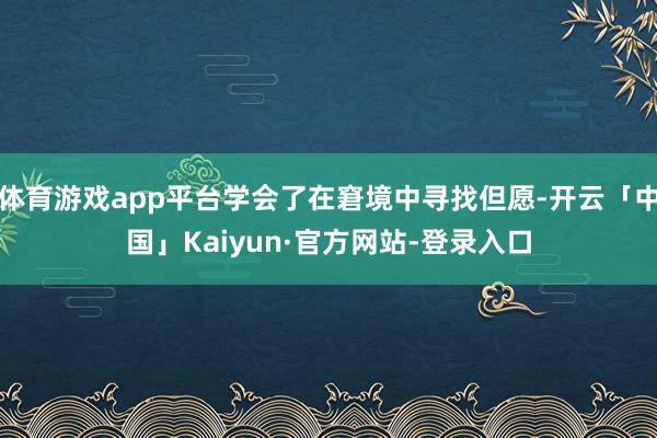 体育游戏app平台学会了在窘境中寻找但愿-开云「中国」Kaiyun·官方网站-登录入口