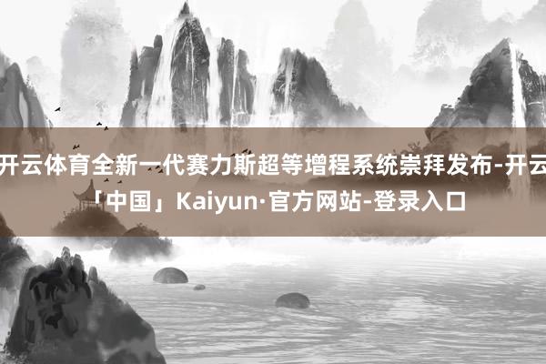 开云体育全新一代赛力斯超等增程系统崇拜发布-开云「中国」Kaiyun·官方网站-登录入口