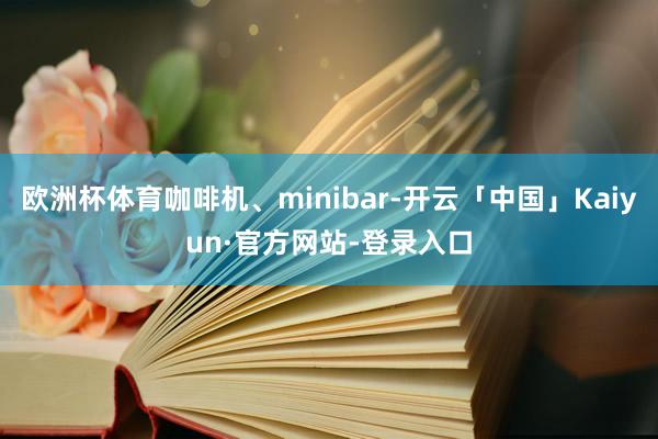 欧洲杯体育咖啡机、minibar-开云「中国」Kaiyun·官方网站-登录入口