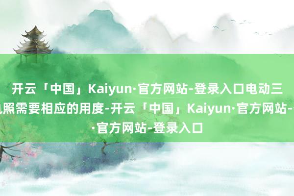 开云「中国」Kaiyun·官方网站-登录入口电动三轮车上执照需要相应的用度-开云「中国」Kaiyun·官方网站-登录入口