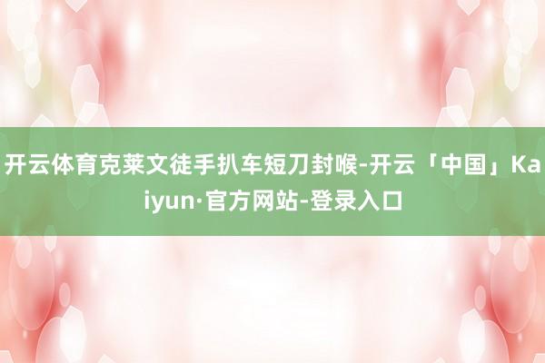 开云体育克莱文徒手扒车短刀封喉-开云「中国」Kaiyun·官方网站-登录入口