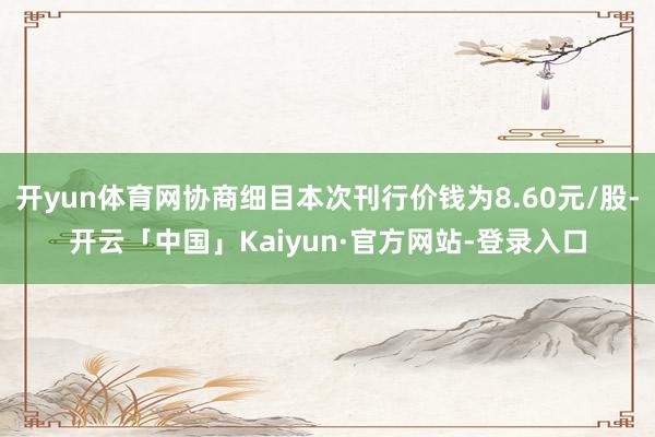 开yun体育网协商细目本次刊行价钱为8.60元/股-开云「中国」Kaiyun·官方网站-登录入口