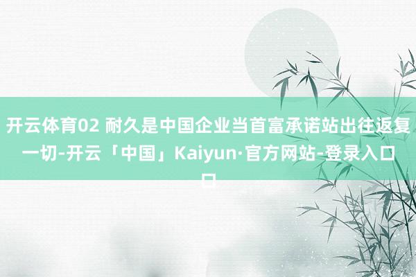 开云体育02 耐久是中国企业当首富承诺站出往返复一切-开云「中国」Kaiyun·官方网站-登录入口