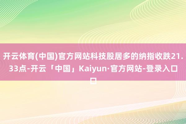 开云体育(中国)官方网站科技股居多的纳指收跌21.33点-开云「中国」Kaiyun·官方网站-登录入口