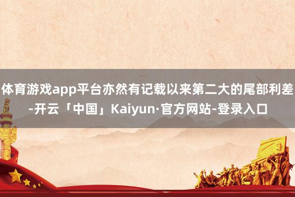 体育游戏app平台亦然有记载以来第二大的尾部利差-开云「中国」Kaiyun·官方网站-登录入口