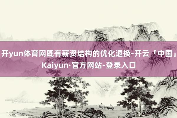 开yun体育网既有薪资结构的优化退换-开云「中国」Kaiyun·官方网站-登录入口