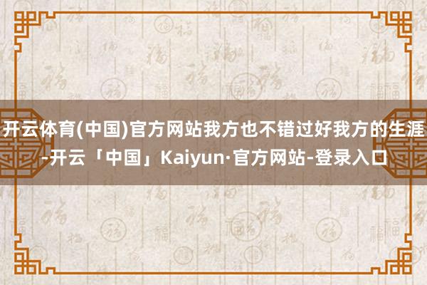 开云体育(中国)官方网站我方也不错过好我方的生涯-开云「中国」Kaiyun·官方网站-登录入口