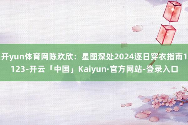 开yun体育网陈欢欣：星图深处2024逐日穿衣指南1123-开云「中国」Kaiyun·官方网站-登录入口