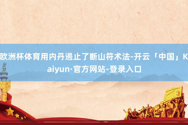 欧洲杯体育用内丹遏止了断山符术法-开云「中国」Kaiyun·官方网站-登录入口