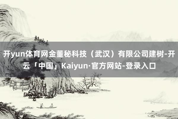 开yun体育网金董秘科技（武汉）有限公司建树-开云「中国」Kaiyun·官方网站-登录入口