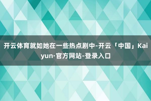 开云体育就如她在一些热点剧中-开云「中国」Kaiyun·官方网站-登录入口