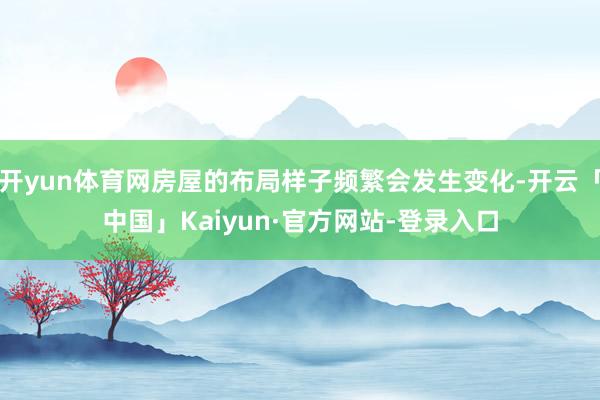 开yun体育网房屋的布局样子频繁会发生变化-开云「中国」Kaiyun·官方网站-登录入口