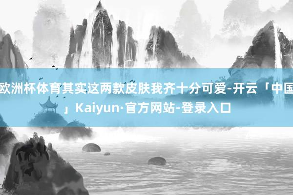 欧洲杯体育其实这两款皮肤我齐十分可爱-开云「中国」Kaiyun·官方网站-登录入口