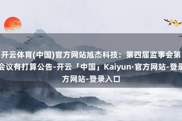 开云体育(中国)官方网站旭杰科技：第四届监事会第四次会议有打算公告-开云「中国」Kaiyun·官方网站-登录入口