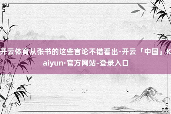 开云体育从张书的这些言论不错看出-开云「中国」Kaiyun·官方网站-登录入口