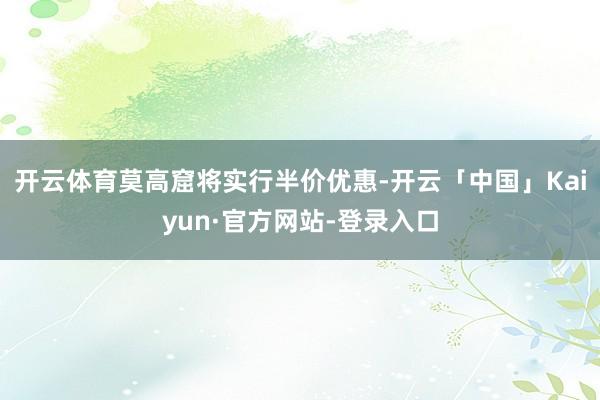 开云体育莫高窟将实行半价优惠-开云「中国」Kaiyun·官方网站-登录入口