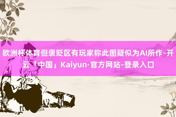 欧洲杯体育但褒贬区有玩家称此图疑似为AI所作-开云「中国」Kaiyun·官方网站-登录入口