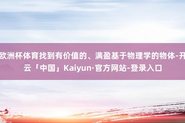 欧洲杯体育找到有价值的、满盈基于物理学的物体-开云「中国」Kaiyun·官方网站-登录入口
