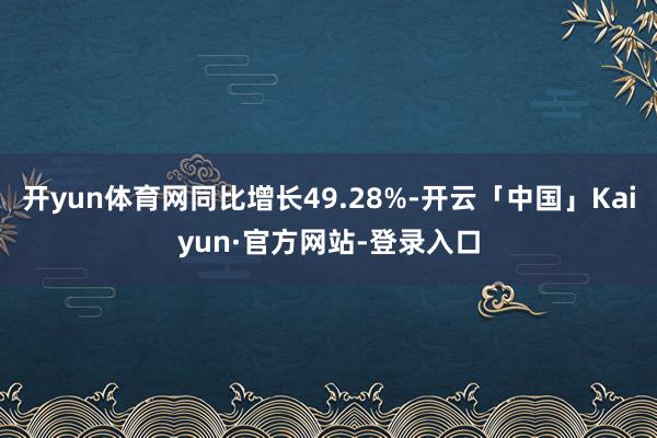开yun体育网同比增长49.28%-开云「中国」Kaiyun·官方网站-登录入口
