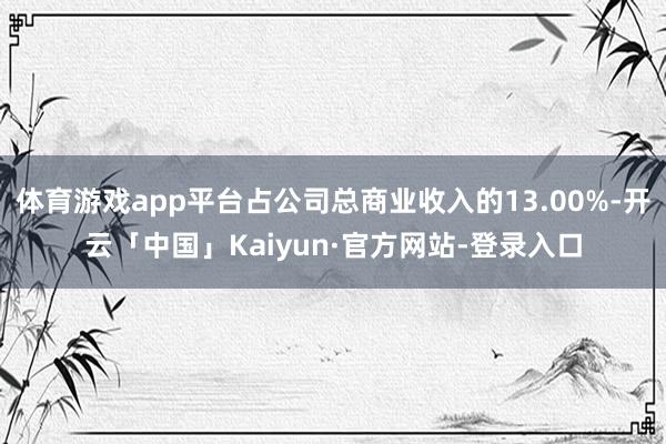 体育游戏app平台占公司总商业收入的13.00%-开云「中国」Kaiyun·官方网站-登录入口
