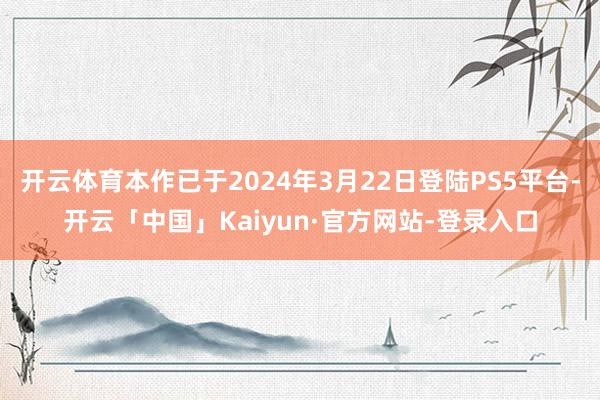 开云体育本作已于2024年3月22日登陆PS5平台-开云「中国」Kaiyun·官方网站-登录入口