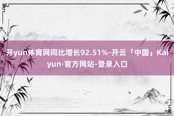 开yun体育网同比增长92.51%-开云「中国」Kaiyun·官方网站-登录入口