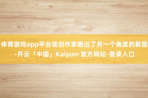体育游戏app平台该创作家晒出了另一个角度的新图-开云「中国」Kaiyun·官方网站-登录入口