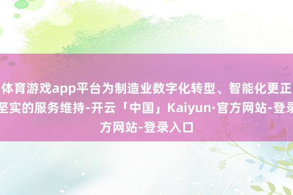 体育游戏app平台为制造业数字化转型、智能化更正提供坚实的服务维持-开云「中国」Kaiyun·官方网站-登录入口