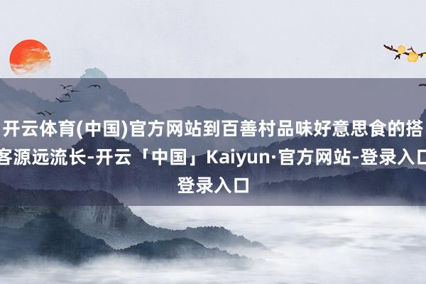 开云体育(中国)官方网站到百善村品味好意思食的搭客源远流长-开云「中国」Kaiyun·官方网站-登录入口