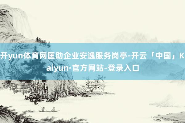 开yun体育网匡助企业安逸服务岗亭-开云「中国」Kaiyun·官方网站-登录入口