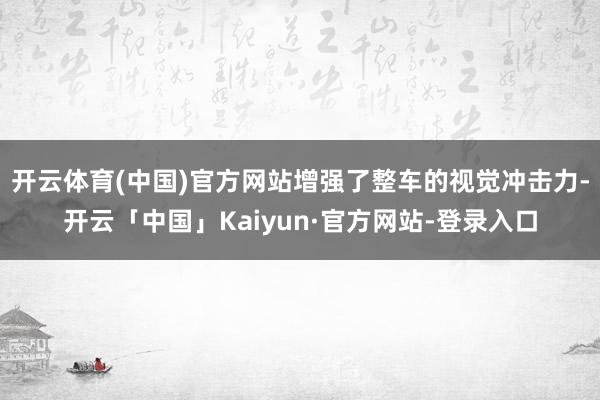 开云体育(中国)官方网站增强了整车的视觉冲击力-开云「中国」Kaiyun·官方网站-登录入口