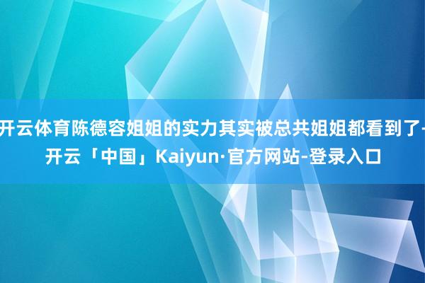 开云体育陈德容姐姐的实力其实被总共姐姐都看到了-开云「中国」Kaiyun·官方网站-登录入口
